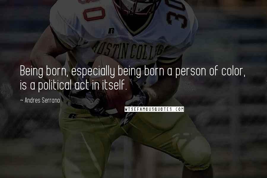 Andres Serrano Quotes: Being born, especially being born a person of color, is a political act in itself.