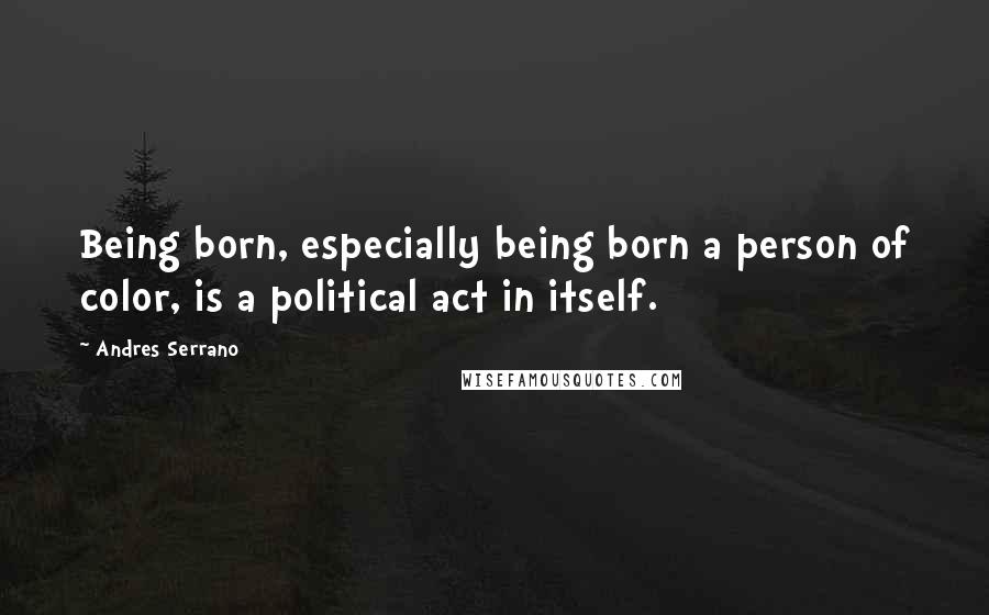 Andres Serrano Quotes: Being born, especially being born a person of color, is a political act in itself.