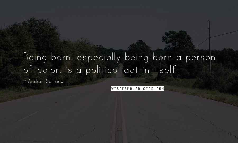 Andres Serrano Quotes: Being born, especially being born a person of color, is a political act in itself.