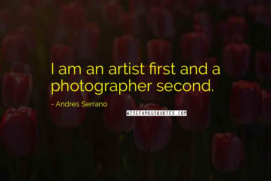 Andres Serrano Quotes: I am an artist first and a photographer second.