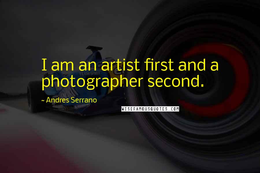 Andres Serrano Quotes: I am an artist first and a photographer second.