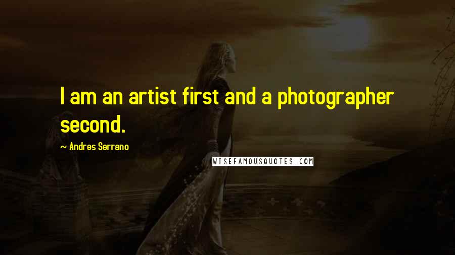 Andres Serrano Quotes: I am an artist first and a photographer second.