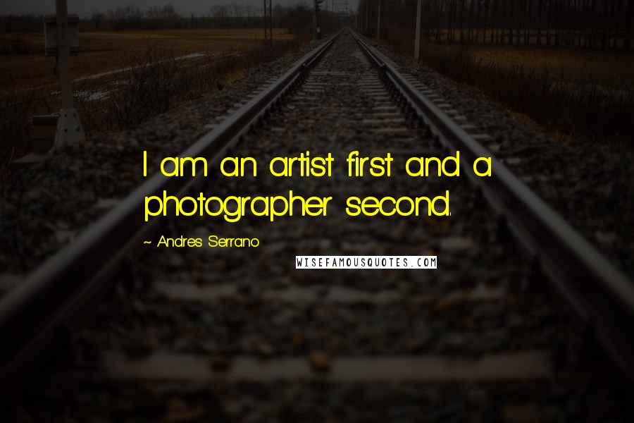 Andres Serrano Quotes: I am an artist first and a photographer second.