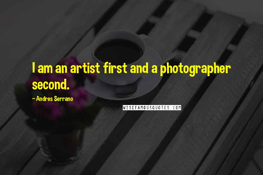 Andres Serrano Quotes: I am an artist first and a photographer second.