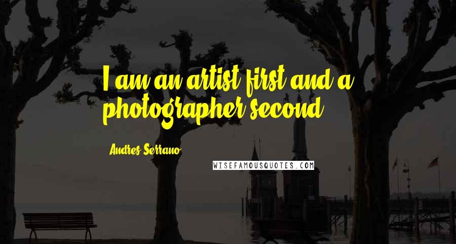 Andres Serrano Quotes: I am an artist first and a photographer second.