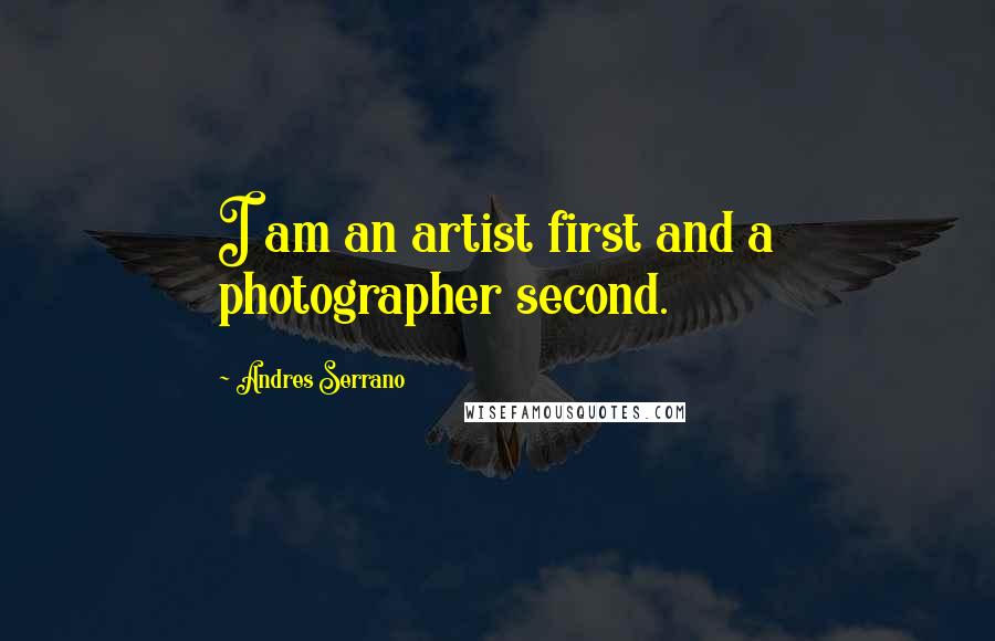 Andres Serrano Quotes: I am an artist first and a photographer second.