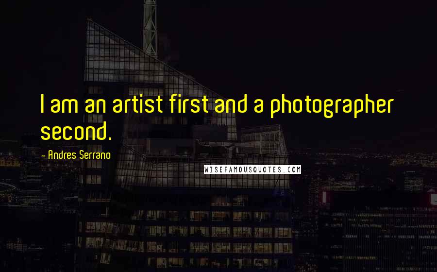 Andres Serrano Quotes: I am an artist first and a photographer second.