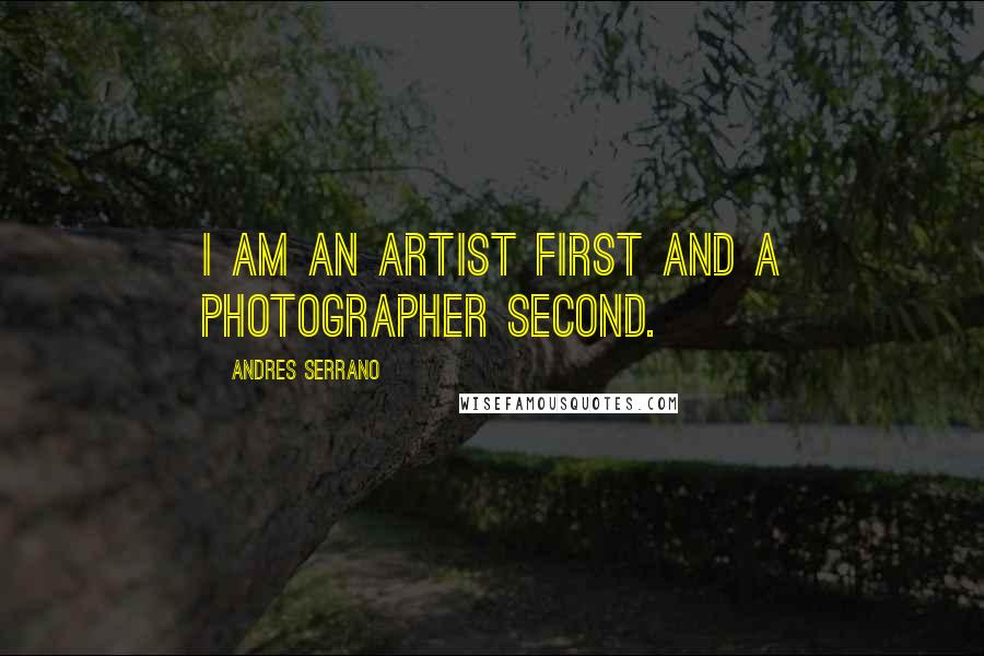 Andres Serrano Quotes: I am an artist first and a photographer second.