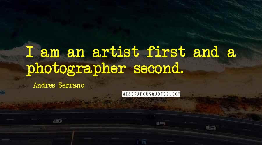 Andres Serrano Quotes: I am an artist first and a photographer second.