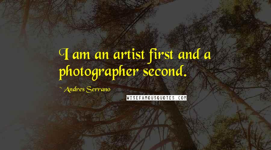 Andres Serrano Quotes: I am an artist first and a photographer second.