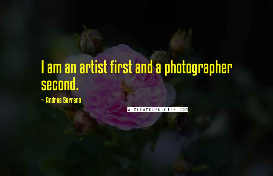 Andres Serrano Quotes: I am an artist first and a photographer second.