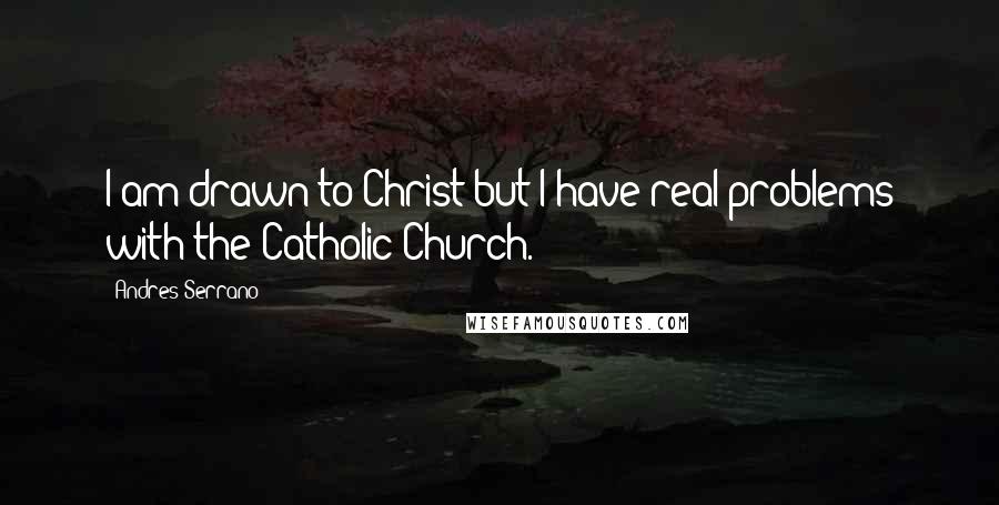 Andres Serrano Quotes: I am drawn to Christ but I have real problems with the Catholic Church.