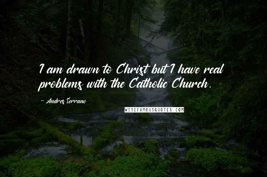 Andres Serrano Quotes: I am drawn to Christ but I have real problems with the Catholic Church.