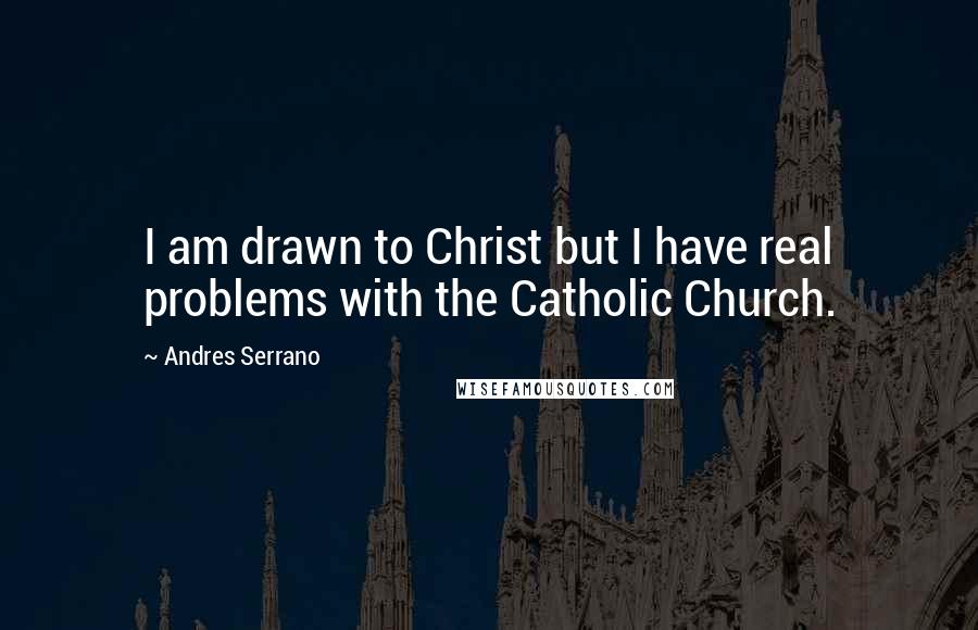 Andres Serrano Quotes: I am drawn to Christ but I have real problems with the Catholic Church.