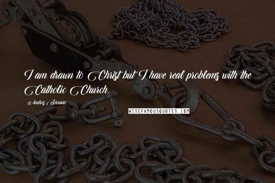 Andres Serrano Quotes: I am drawn to Christ but I have real problems with the Catholic Church.