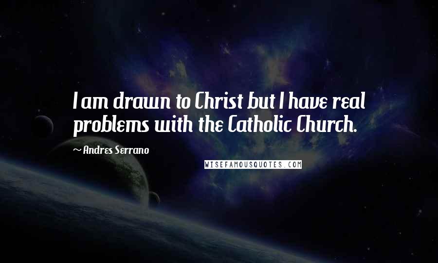Andres Serrano Quotes: I am drawn to Christ but I have real problems with the Catholic Church.