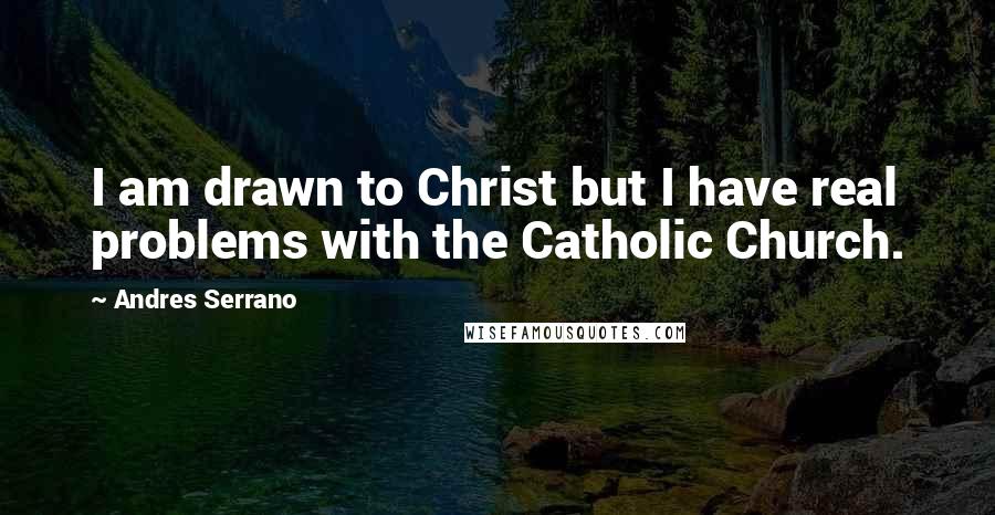Andres Serrano Quotes: I am drawn to Christ but I have real problems with the Catholic Church.