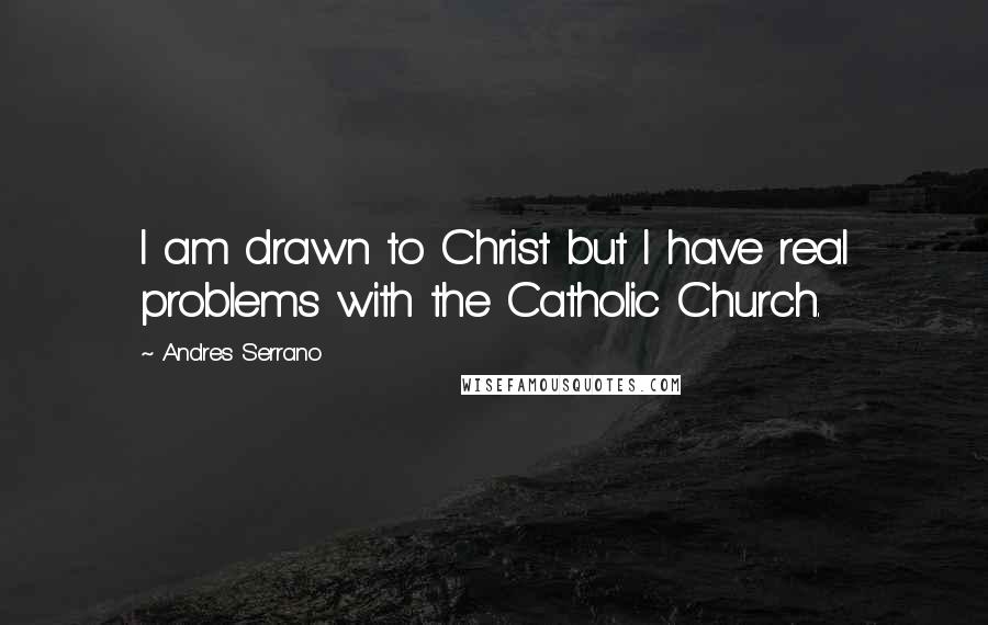 Andres Serrano Quotes: I am drawn to Christ but I have real problems with the Catholic Church.