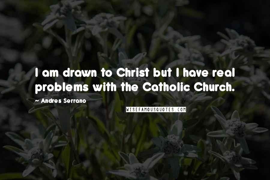Andres Serrano Quotes: I am drawn to Christ but I have real problems with the Catholic Church.