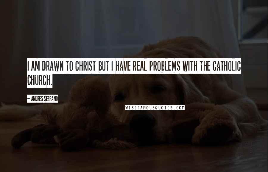 Andres Serrano Quotes: I am drawn to Christ but I have real problems with the Catholic Church.