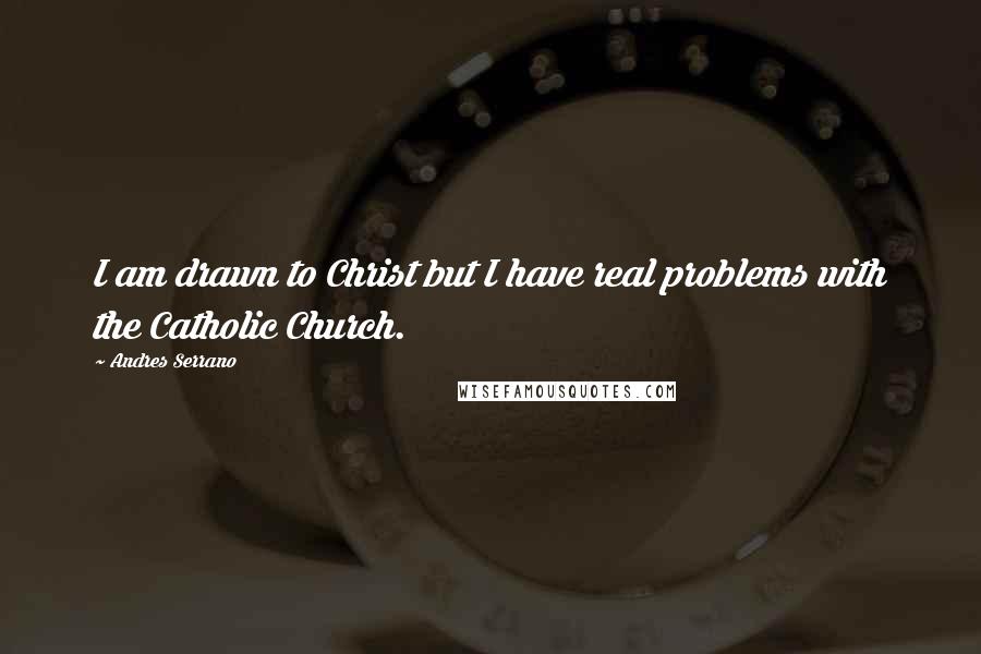 Andres Serrano Quotes: I am drawn to Christ but I have real problems with the Catholic Church.