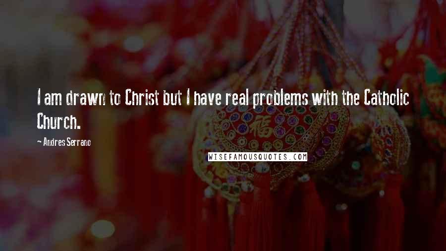 Andres Serrano Quotes: I am drawn to Christ but I have real problems with the Catholic Church.