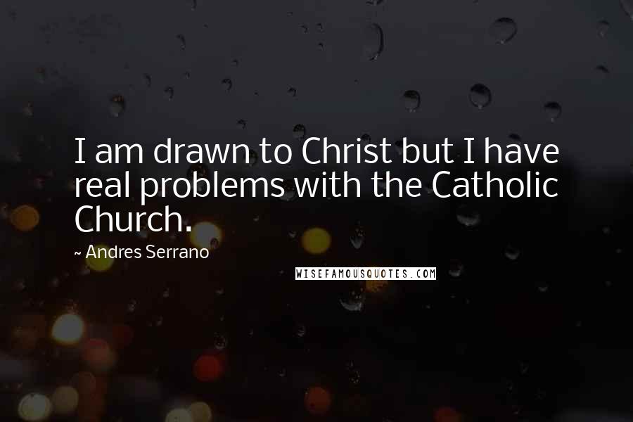 Andres Serrano Quotes: I am drawn to Christ but I have real problems with the Catholic Church.