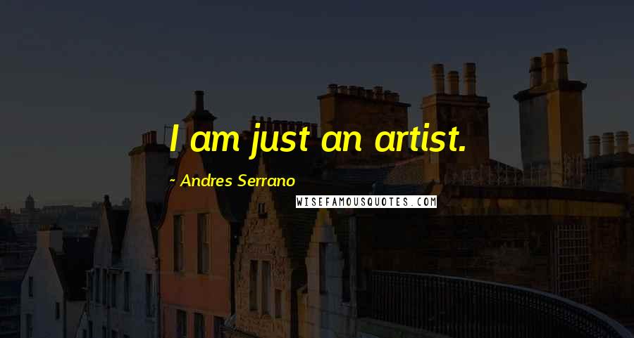 Andres Serrano Quotes: I am just an artist.