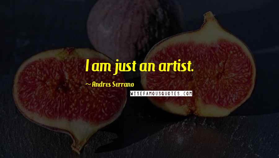 Andres Serrano Quotes: I am just an artist.