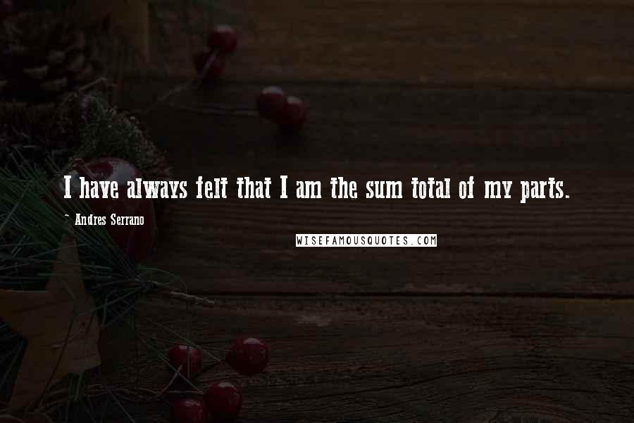 Andres Serrano Quotes: I have always felt that I am the sum total of my parts.