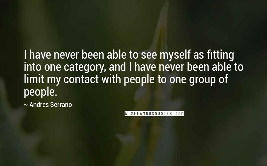 Andres Serrano Quotes: I have never been able to see myself as fitting into one category, and I have never been able to limit my contact with people to one group of people.