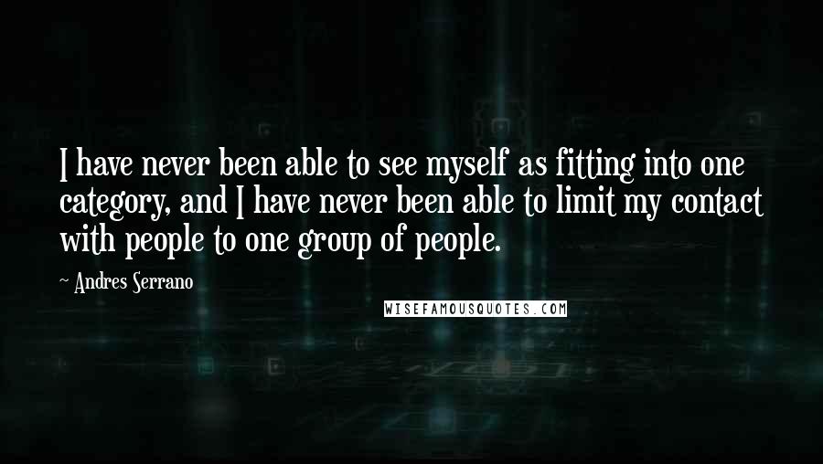 Andres Serrano Quotes: I have never been able to see myself as fitting into one category, and I have never been able to limit my contact with people to one group of people.