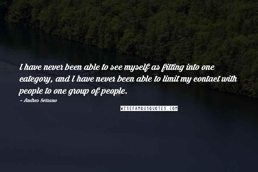 Andres Serrano Quotes: I have never been able to see myself as fitting into one category, and I have never been able to limit my contact with people to one group of people.