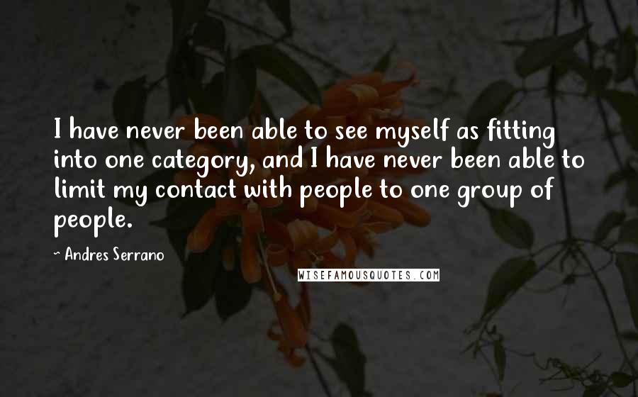 Andres Serrano Quotes: I have never been able to see myself as fitting into one category, and I have never been able to limit my contact with people to one group of people.