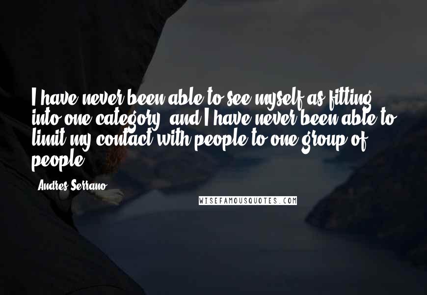 Andres Serrano Quotes: I have never been able to see myself as fitting into one category, and I have never been able to limit my contact with people to one group of people.