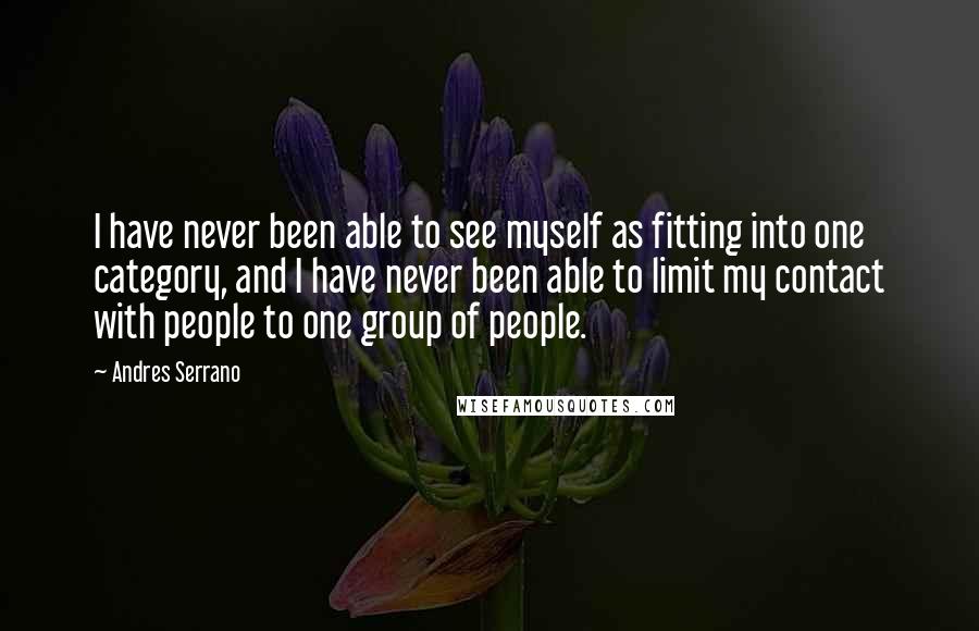 Andres Serrano Quotes: I have never been able to see myself as fitting into one category, and I have never been able to limit my contact with people to one group of people.