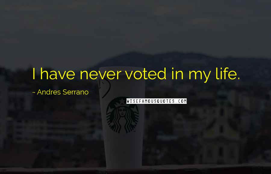 Andres Serrano Quotes: I have never voted in my life.