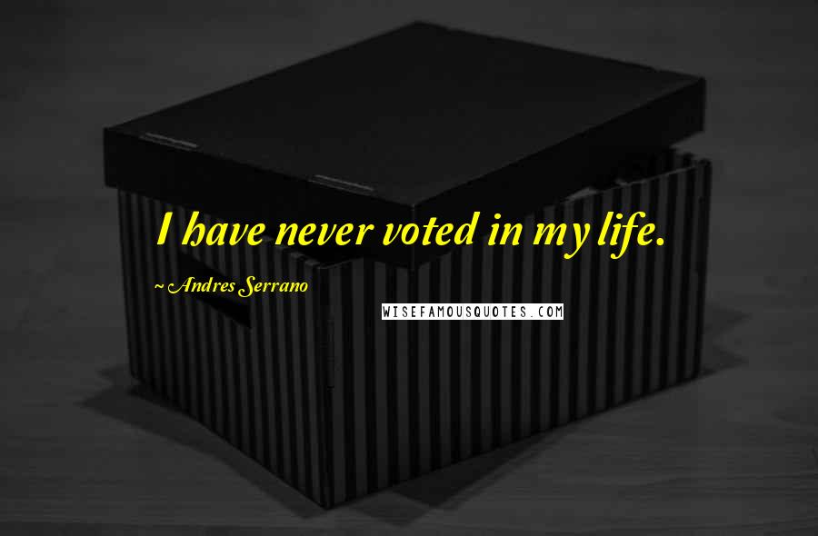 Andres Serrano Quotes: I have never voted in my life.