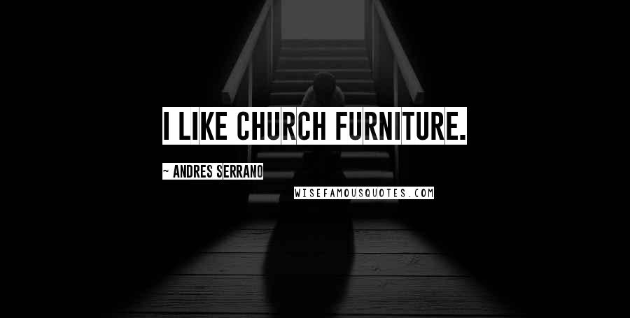 Andres Serrano Quotes: I like Church furniture.