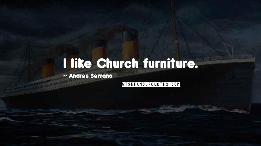 Andres Serrano Quotes: I like Church furniture.