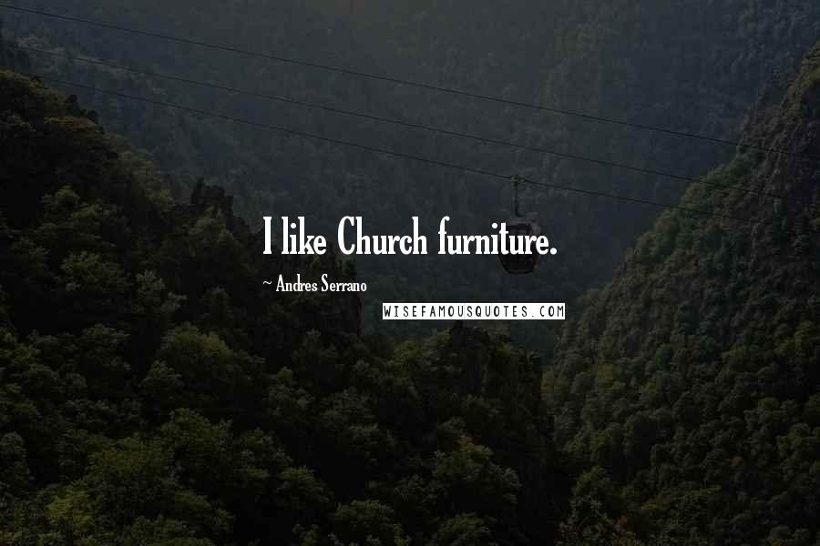 Andres Serrano Quotes: I like Church furniture.