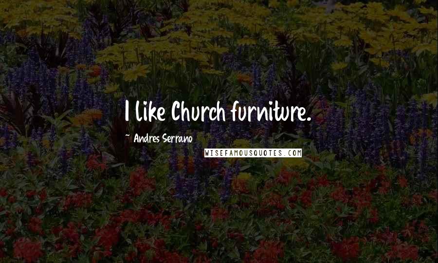 Andres Serrano Quotes: I like Church furniture.