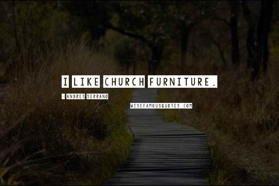 Andres Serrano Quotes: I like Church furniture.