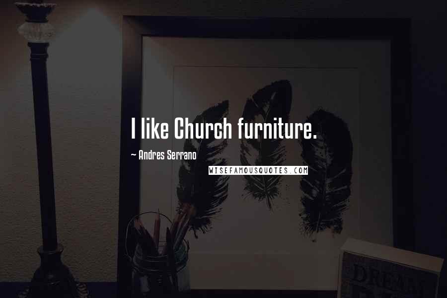 Andres Serrano Quotes: I like Church furniture.