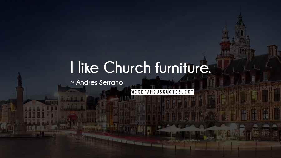 Andres Serrano Quotes: I like Church furniture.