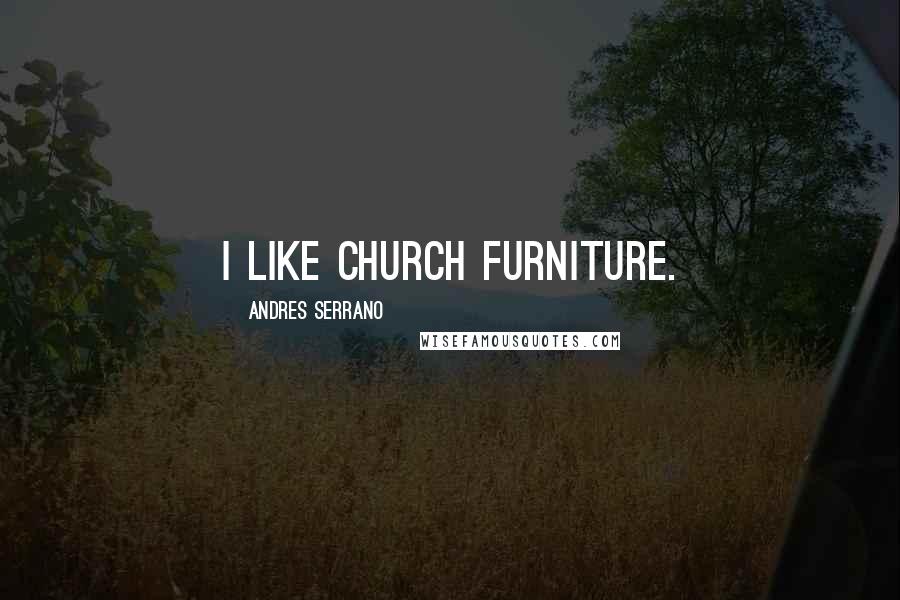 Andres Serrano Quotes: I like Church furniture.