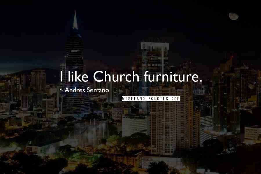 Andres Serrano Quotes: I like Church furniture.