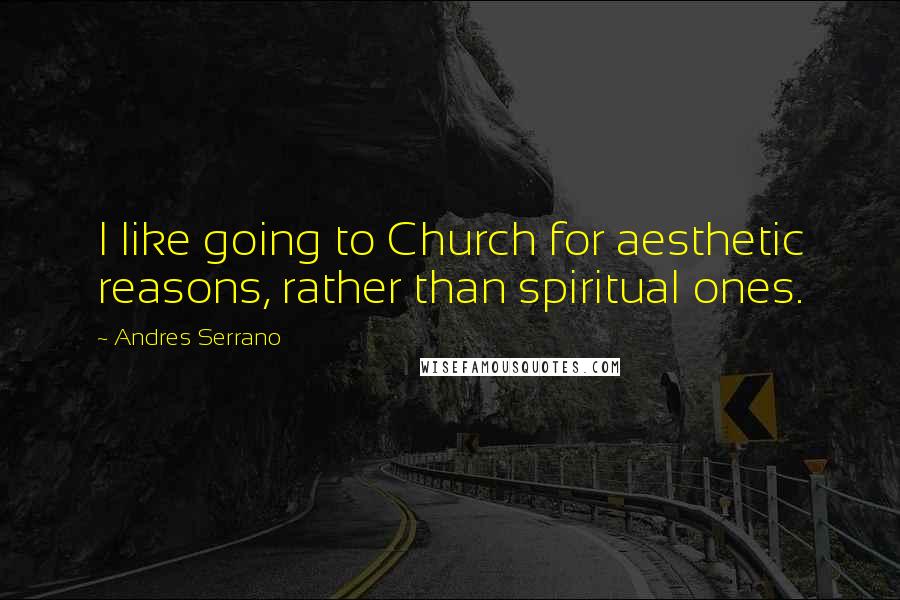 Andres Serrano Quotes: I like going to Church for aesthetic reasons, rather than spiritual ones.