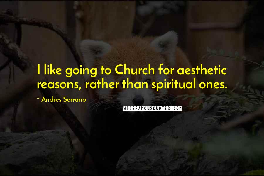 Andres Serrano Quotes: I like going to Church for aesthetic reasons, rather than spiritual ones.