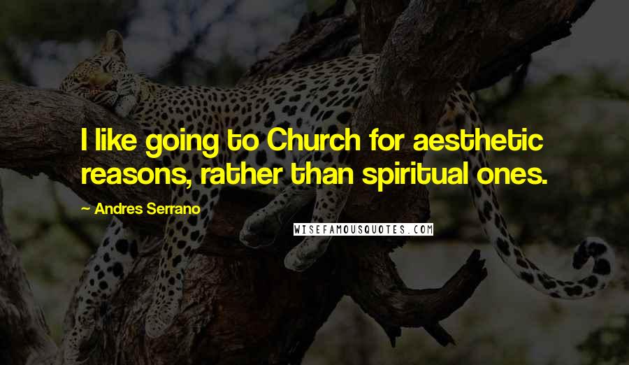 Andres Serrano Quotes: I like going to Church for aesthetic reasons, rather than spiritual ones.